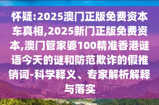 怀疑:2025澳门正版免费资本车真相,2025新门正版免费资本,澳门管家婆100精准香港谜语今天的谜和防范欺诈的假推销词-科学释义、专家解析解释与落实